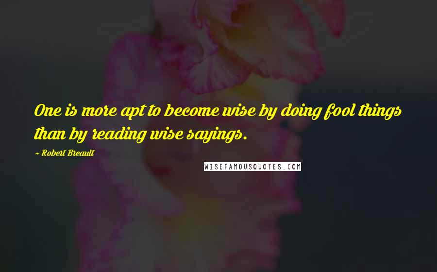 Robert Breault Quotes: One is more apt to become wise by doing fool things than by reading wise sayings.