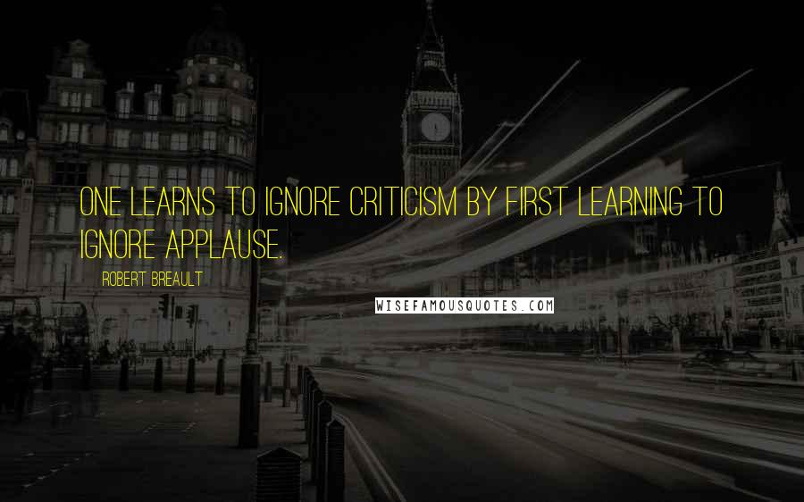 Robert Breault Quotes: One learns to ignore criticism by first learning to ignore applause.