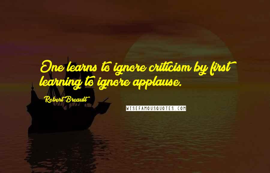 Robert Breault Quotes: One learns to ignore criticism by first learning to ignore applause.
