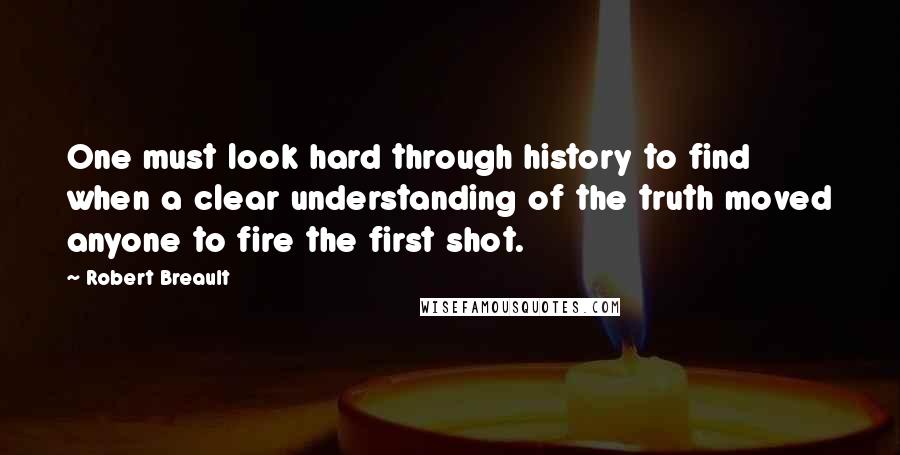 Robert Breault Quotes: One must look hard through history to find when a clear understanding of the truth moved anyone to fire the first shot.