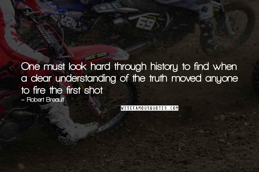 Robert Breault Quotes: One must look hard through history to find when a clear understanding of the truth moved anyone to fire the first shot.