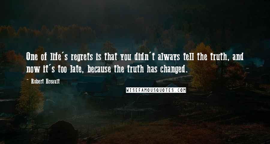 Robert Breault Quotes: One of life's regrets is that you didn't always tell the truth, and now it's too late, because the truth has changed.