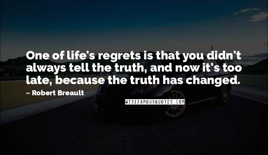 Robert Breault Quotes: One of life's regrets is that you didn't always tell the truth, and now it's too late, because the truth has changed.