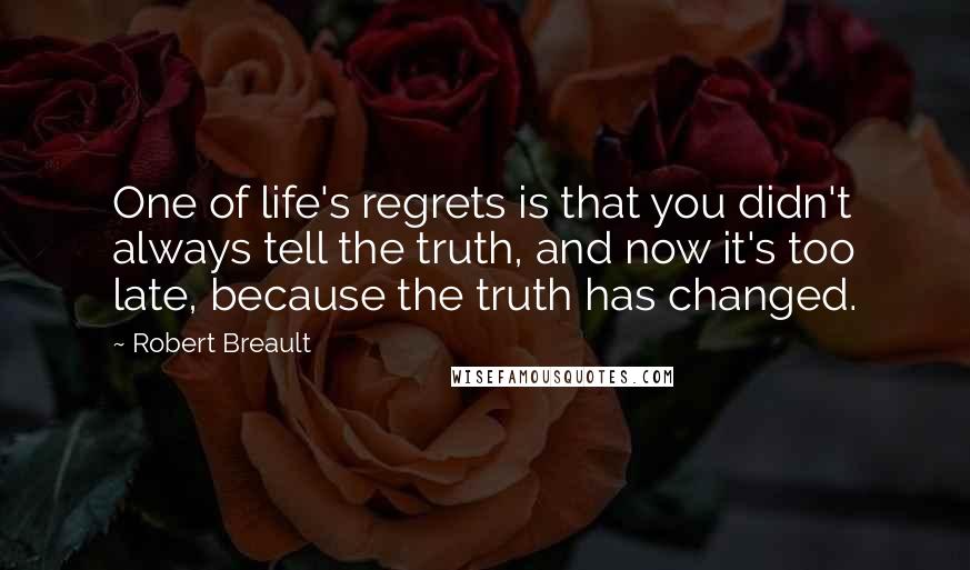 Robert Breault Quotes: One of life's regrets is that you didn't always tell the truth, and now it's too late, because the truth has changed.