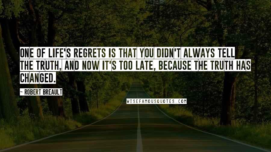 Robert Breault Quotes: One of life's regrets is that you didn't always tell the truth, and now it's too late, because the truth has changed.