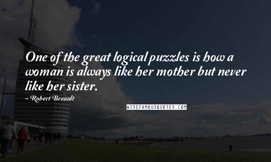 Robert Breault Quotes: One of the great logical puzzles is how a woman is always like her mother but never like her sister.