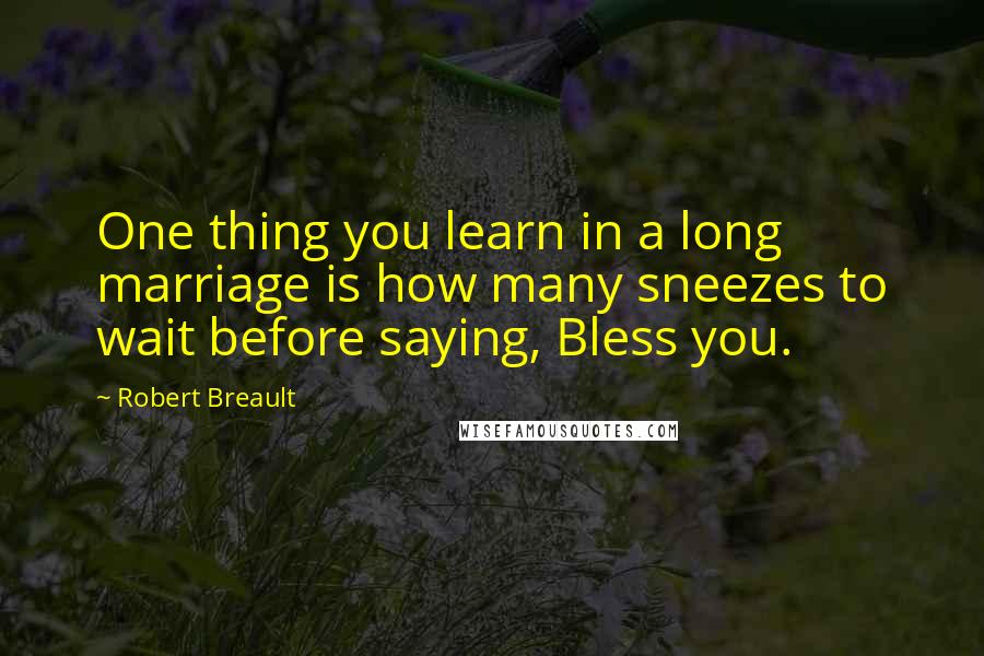 Robert Breault Quotes: One thing you learn in a long marriage is how many sneezes to wait before saying, Bless you.