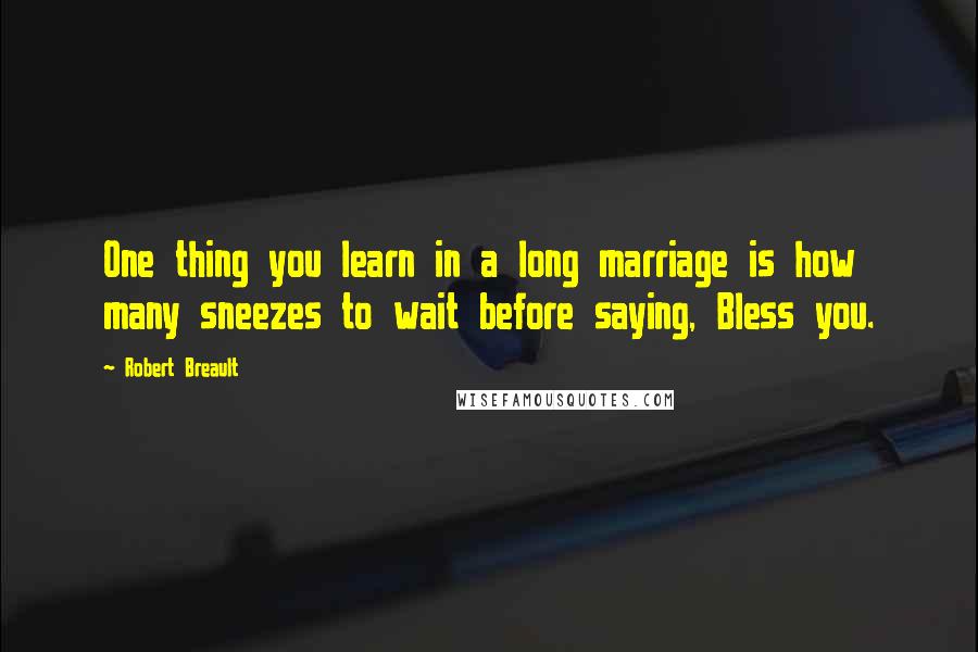 Robert Breault Quotes: One thing you learn in a long marriage is how many sneezes to wait before saying, Bless you.