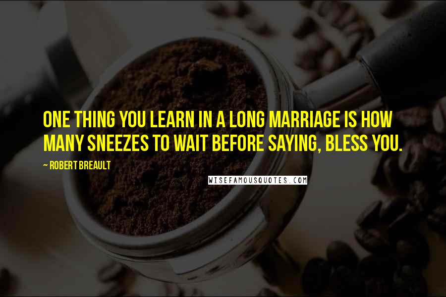 Robert Breault Quotes: One thing you learn in a long marriage is how many sneezes to wait before saying, Bless you.