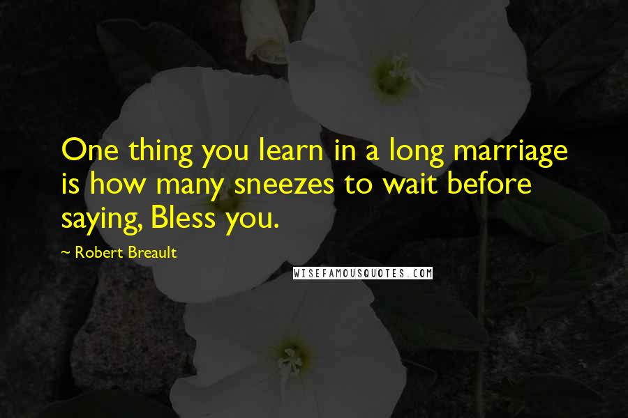 Robert Breault Quotes: One thing you learn in a long marriage is how many sneezes to wait before saying, Bless you.