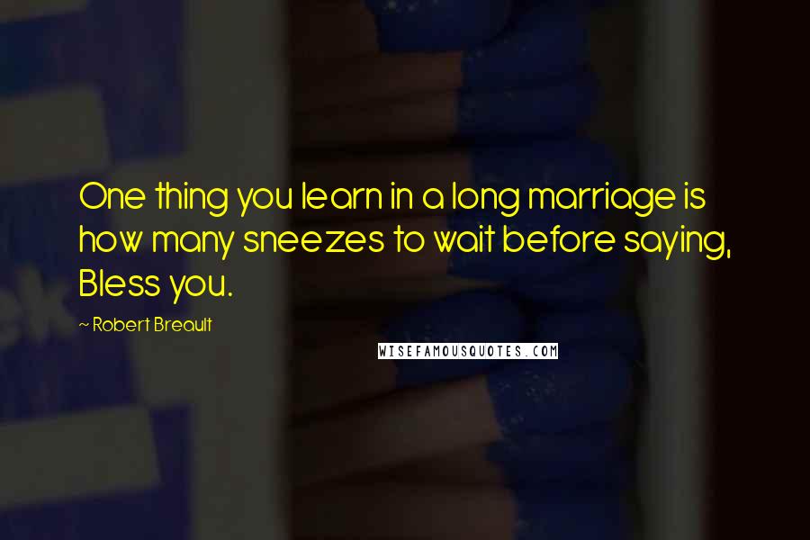 Robert Breault Quotes: One thing you learn in a long marriage is how many sneezes to wait before saying, Bless you.