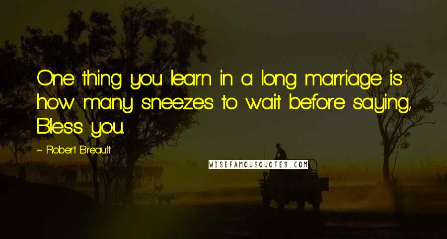 Robert Breault Quotes: One thing you learn in a long marriage is how many sneezes to wait before saying, Bless you.