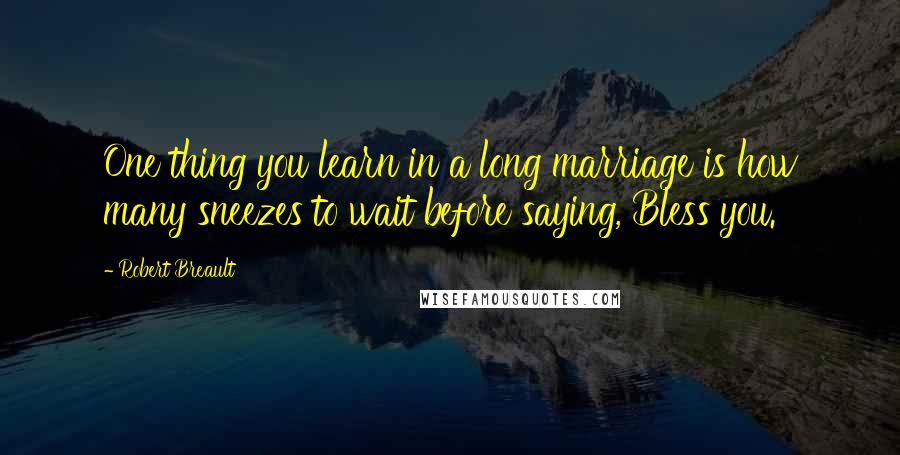 Robert Breault Quotes: One thing you learn in a long marriage is how many sneezes to wait before saying, Bless you.