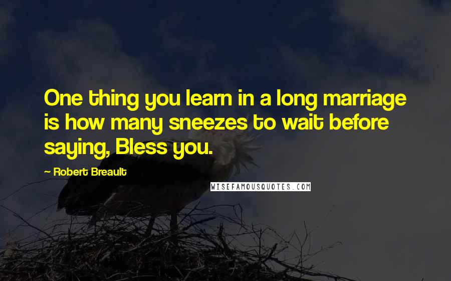 Robert Breault Quotes: One thing you learn in a long marriage is how many sneezes to wait before saying, Bless you.