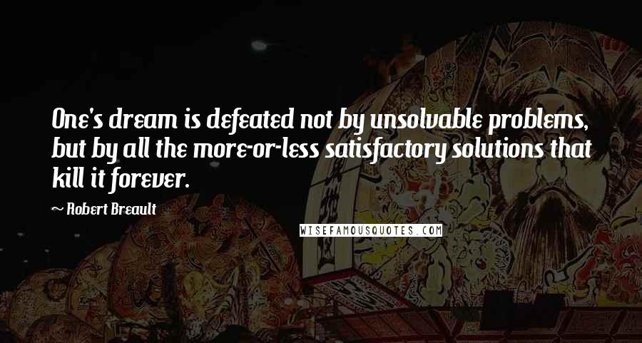 Robert Breault Quotes: One's dream is defeated not by unsolvable problems, but by all the more-or-less satisfactory solutions that kill it forever.