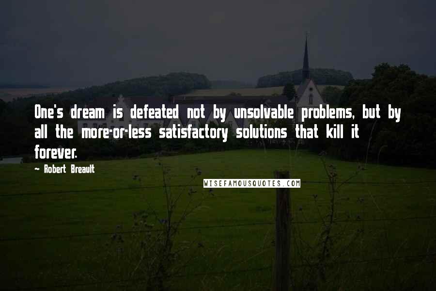 Robert Breault Quotes: One's dream is defeated not by unsolvable problems, but by all the more-or-less satisfactory solutions that kill it forever.