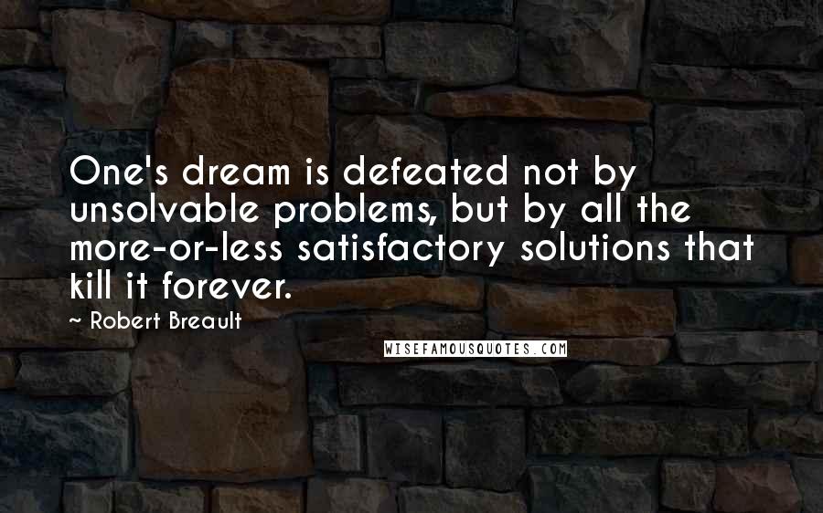 Robert Breault Quotes: One's dream is defeated not by unsolvable problems, but by all the more-or-less satisfactory solutions that kill it forever.