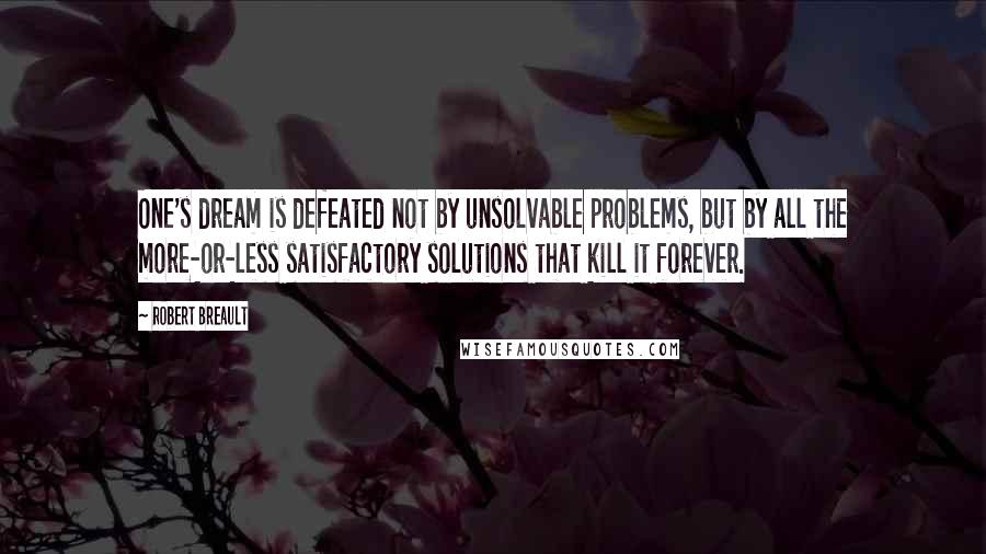 Robert Breault Quotes: One's dream is defeated not by unsolvable problems, but by all the more-or-less satisfactory solutions that kill it forever.