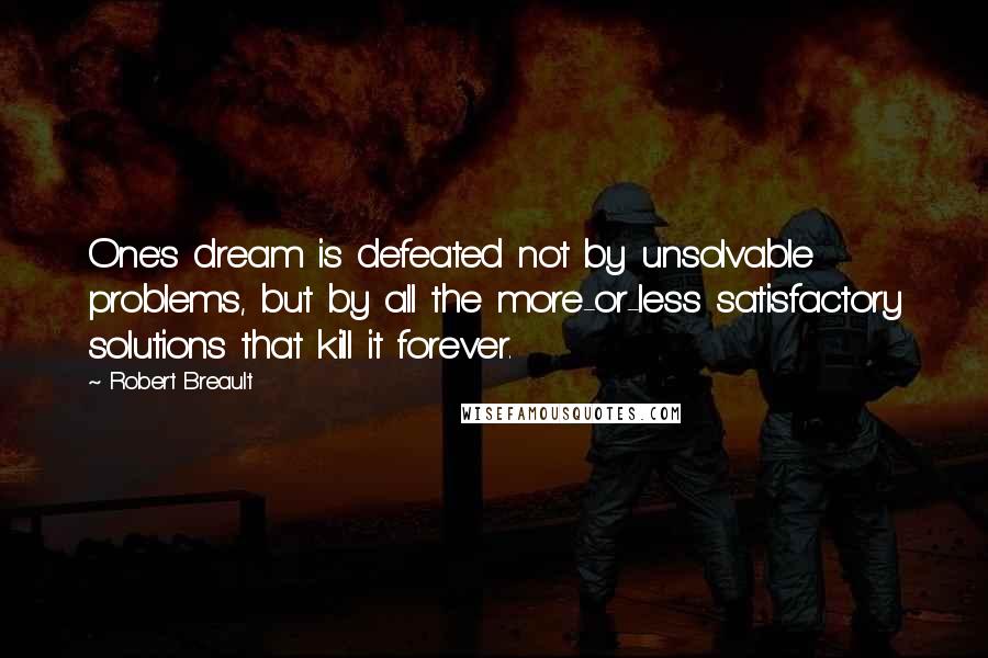 Robert Breault Quotes: One's dream is defeated not by unsolvable problems, but by all the more-or-less satisfactory solutions that kill it forever.