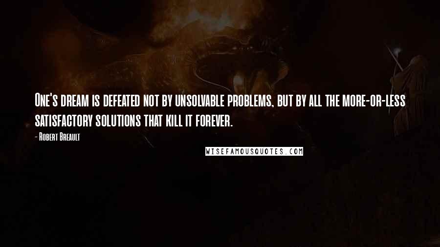 Robert Breault Quotes: One's dream is defeated not by unsolvable problems, but by all the more-or-less satisfactory solutions that kill it forever.