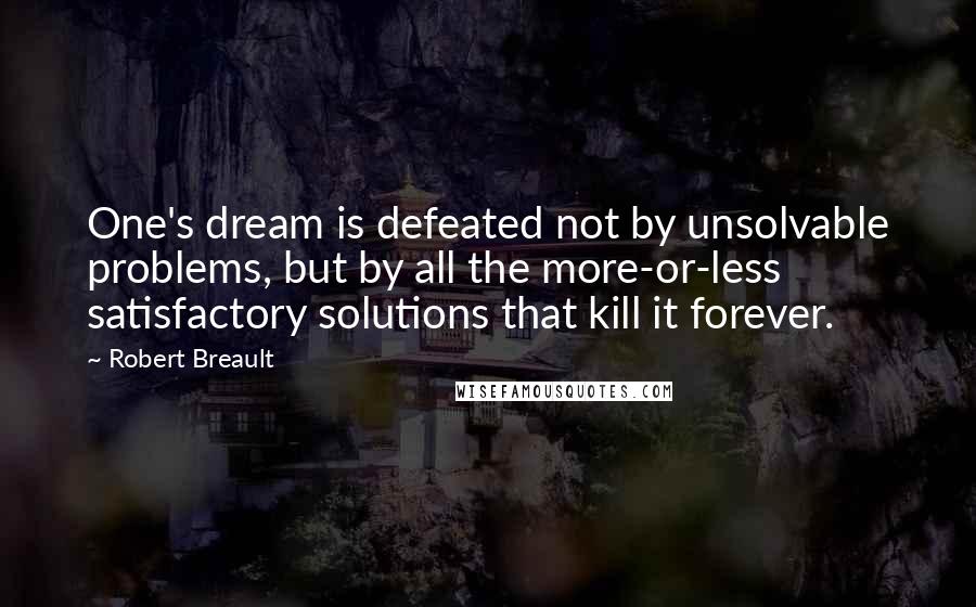 Robert Breault Quotes: One's dream is defeated not by unsolvable problems, but by all the more-or-less satisfactory solutions that kill it forever.