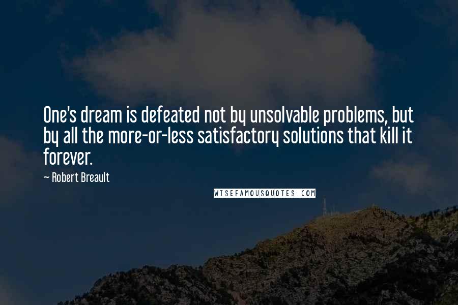 Robert Breault Quotes: One's dream is defeated not by unsolvable problems, but by all the more-or-less satisfactory solutions that kill it forever.