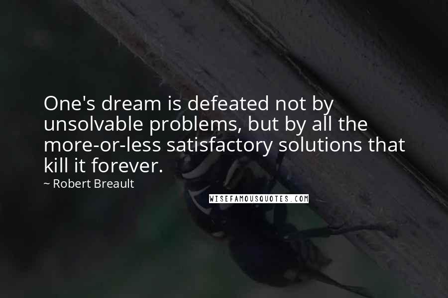 Robert Breault Quotes: One's dream is defeated not by unsolvable problems, but by all the more-or-less satisfactory solutions that kill it forever.