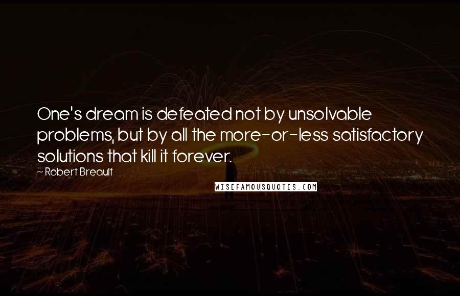 Robert Breault Quotes: One's dream is defeated not by unsolvable problems, but by all the more-or-less satisfactory solutions that kill it forever.