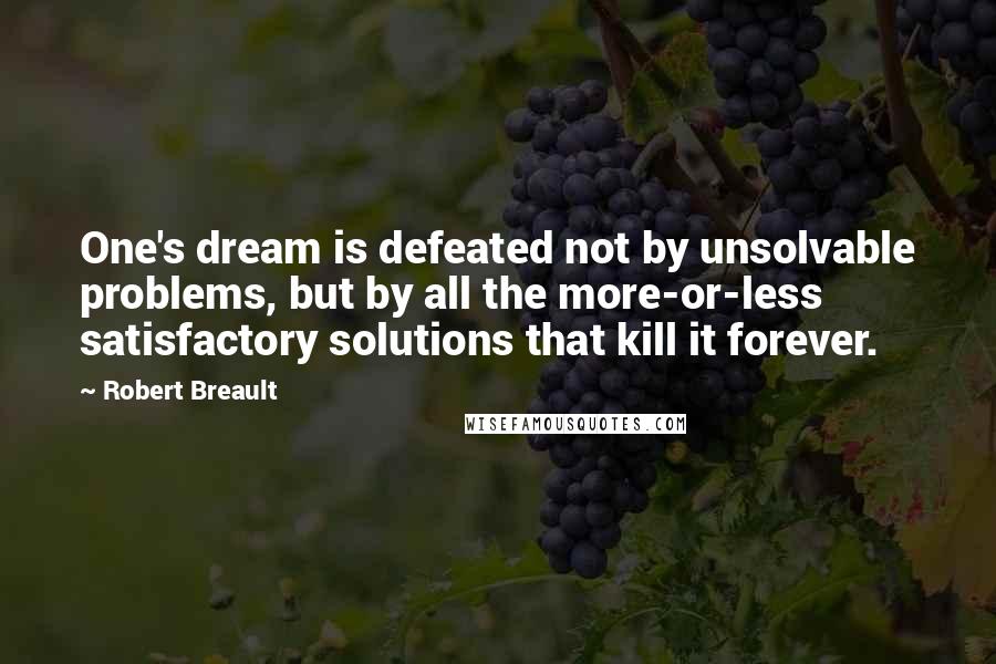 Robert Breault Quotes: One's dream is defeated not by unsolvable problems, but by all the more-or-less satisfactory solutions that kill it forever.