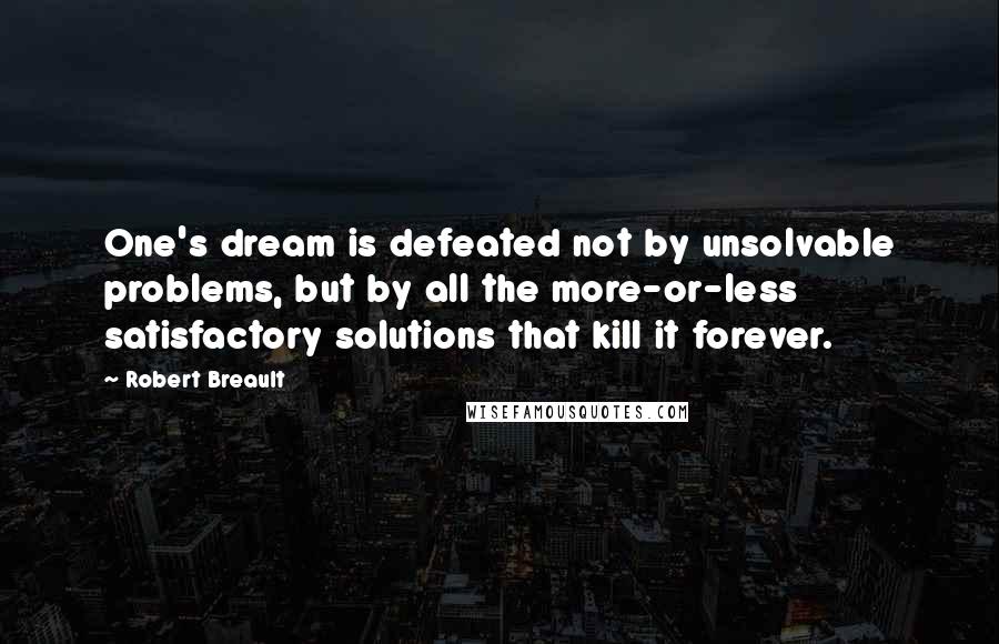 Robert Breault Quotes: One's dream is defeated not by unsolvable problems, but by all the more-or-less satisfactory solutions that kill it forever.