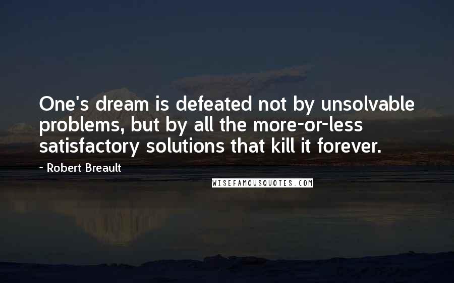 Robert Breault Quotes: One's dream is defeated not by unsolvable problems, but by all the more-or-less satisfactory solutions that kill it forever.