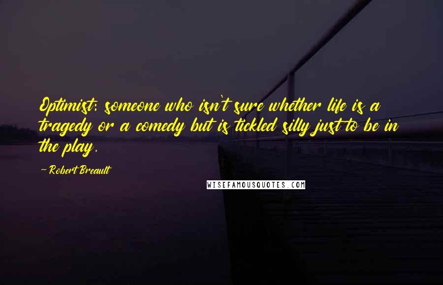 Robert Breault Quotes: Optimist: someone who isn't sure whether life is a tragedy or a comedy but is tickled silly just to be in the play.