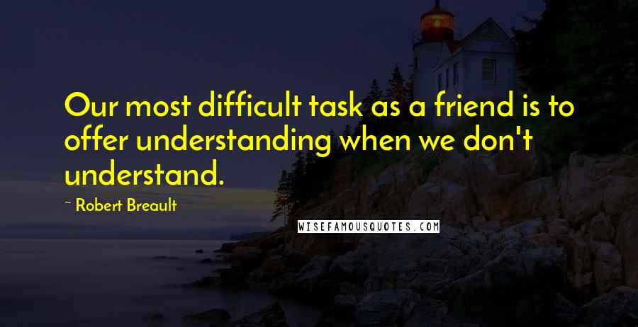 Robert Breault Quotes: Our most difficult task as a friend is to offer understanding when we don't understand.