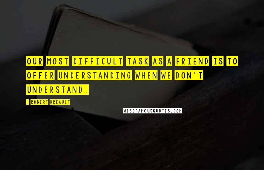 Robert Breault Quotes: Our most difficult task as a friend is to offer understanding when we don't understand.