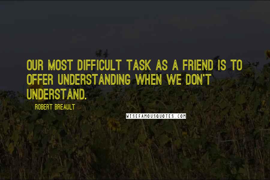 Robert Breault Quotes: Our most difficult task as a friend is to offer understanding when we don't understand.