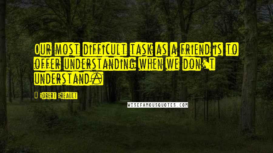 Robert Breault Quotes: Our most difficult task as a friend is to offer understanding when we don't understand.