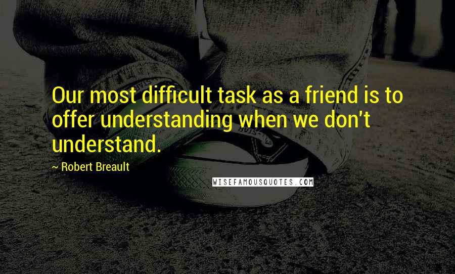 Robert Breault Quotes: Our most difficult task as a friend is to offer understanding when we don't understand.