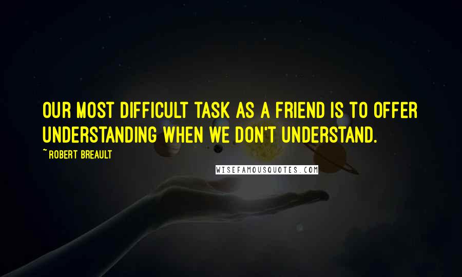 Robert Breault Quotes: Our most difficult task as a friend is to offer understanding when we don't understand.