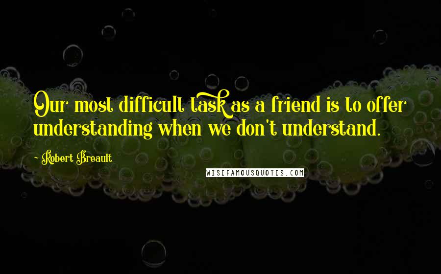 Robert Breault Quotes: Our most difficult task as a friend is to offer understanding when we don't understand.