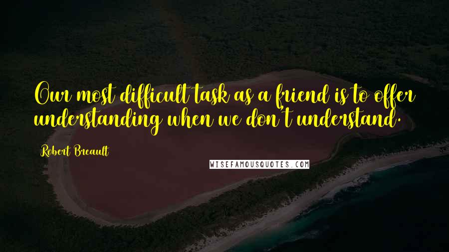 Robert Breault Quotes: Our most difficult task as a friend is to offer understanding when we don't understand.