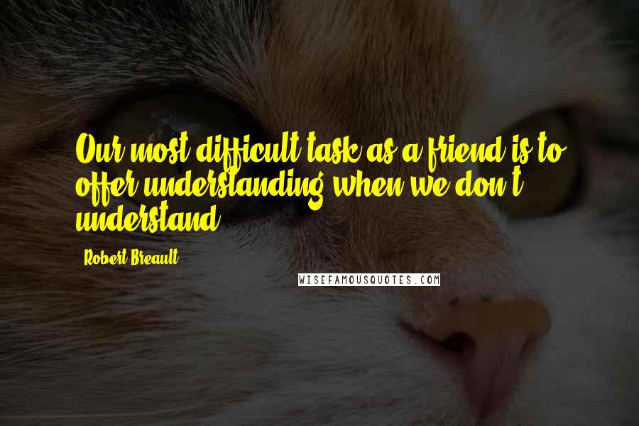 Robert Breault Quotes: Our most difficult task as a friend is to offer understanding when we don't understand.
