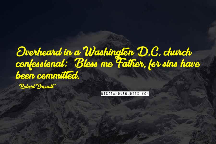 Robert Breault Quotes: Overheard in a Washington D.C. church confessional: "Bless me Father, for sins have been committed."