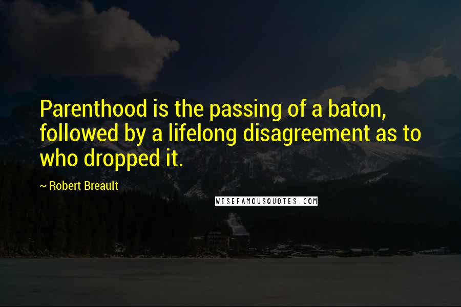 Robert Breault Quotes: Parenthood is the passing of a baton, followed by a lifelong disagreement as to who dropped it.