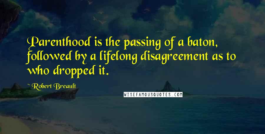 Robert Breault Quotes: Parenthood is the passing of a baton, followed by a lifelong disagreement as to who dropped it.