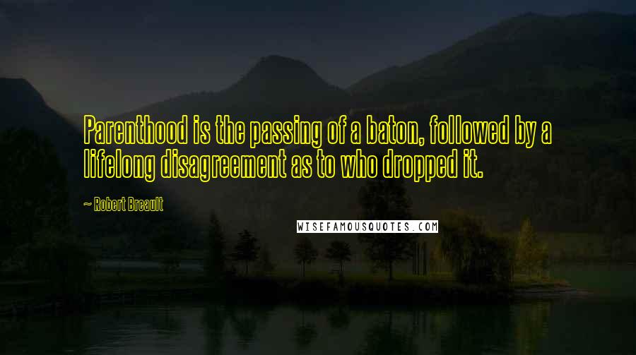 Robert Breault Quotes: Parenthood is the passing of a baton, followed by a lifelong disagreement as to who dropped it.