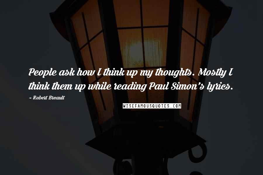 Robert Breault Quotes: People ask how I think up my thoughts. Mostly I think them up while reading Paul Simon's lyrics.
