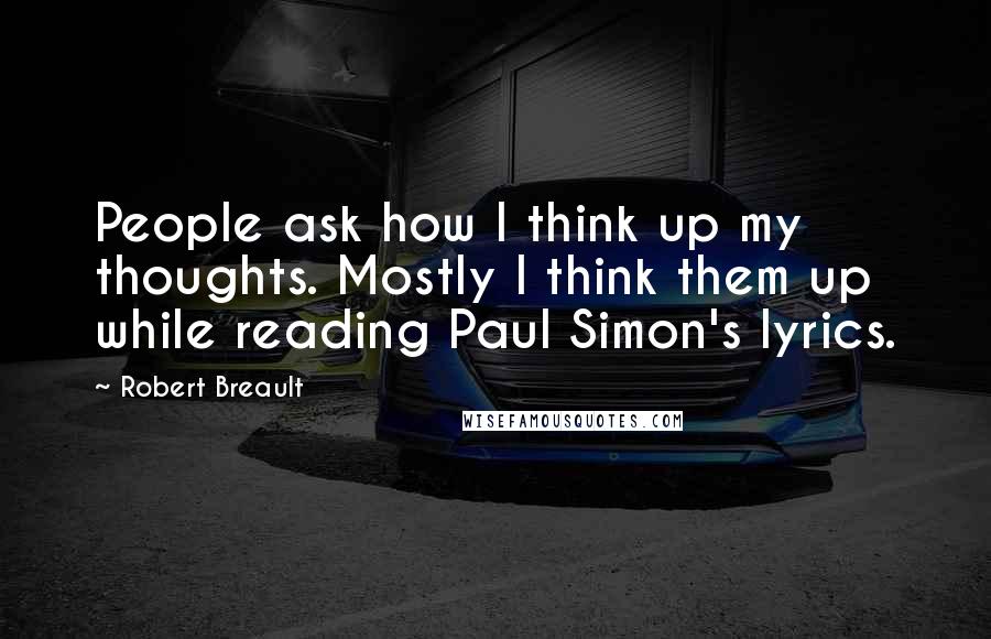 Robert Breault Quotes: People ask how I think up my thoughts. Mostly I think them up while reading Paul Simon's lyrics.