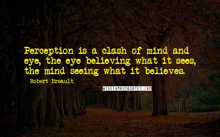 Robert Breault Quotes: Perception is a clash of mind and eye, the eye believing what it sees, the mind seeing what it believes.