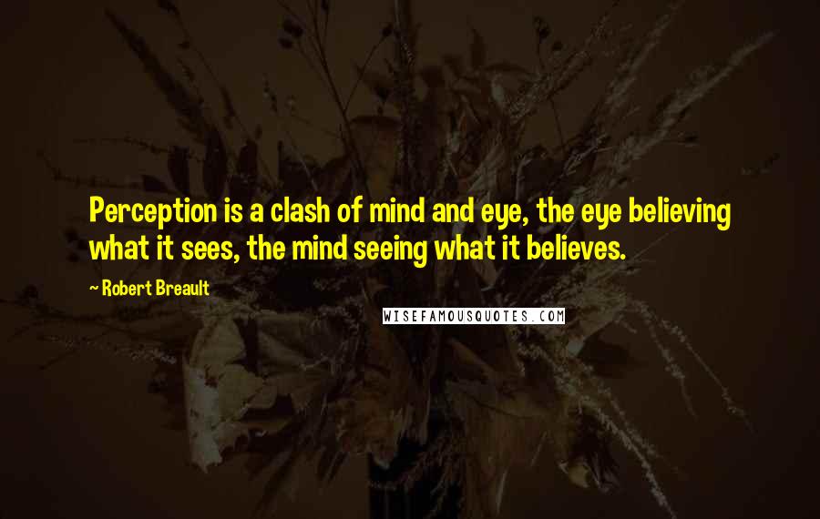 Robert Breault Quotes: Perception is a clash of mind and eye, the eye believing what it sees, the mind seeing what it believes.