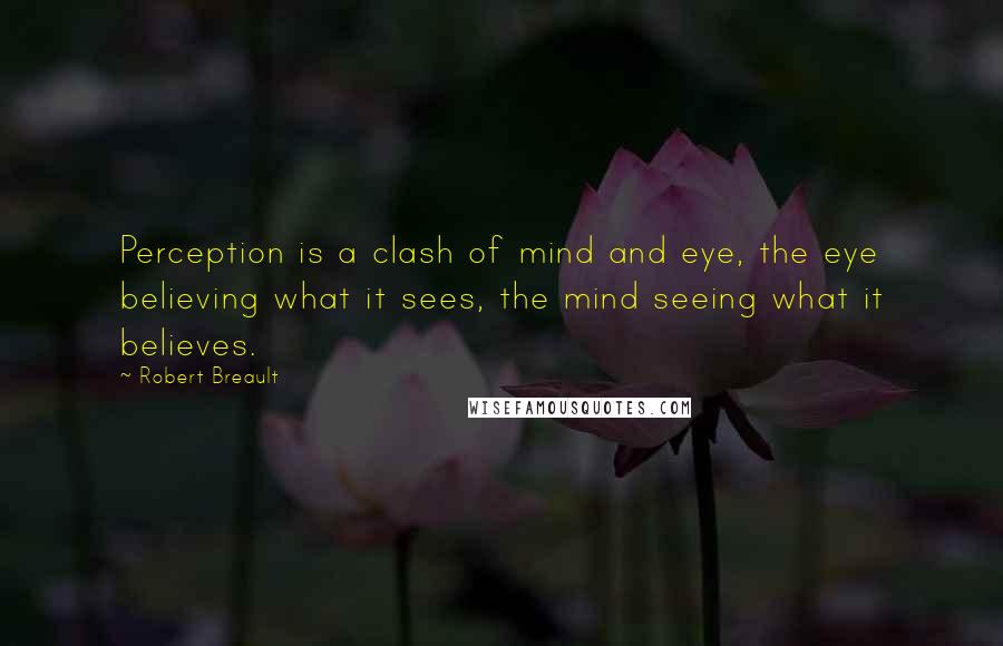 Robert Breault Quotes: Perception is a clash of mind and eye, the eye believing what it sees, the mind seeing what it believes.